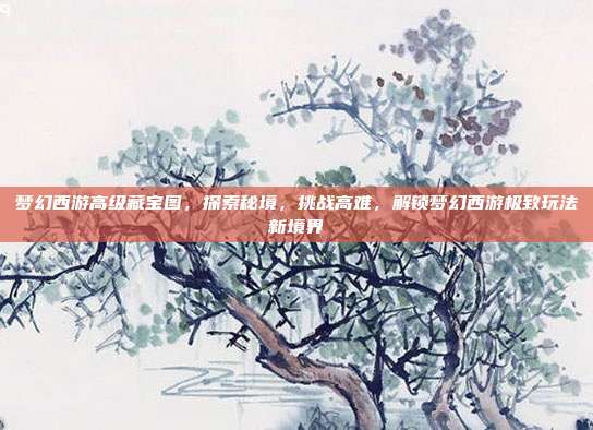 梦幻西游高级藏宝图,探索秘境,挑战高难,解锁梦幻西游极致玩法新境界