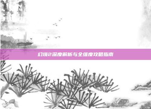 幻境2深度解析与全维度攻略指南
