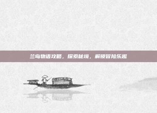 兰岛物语攻略,探索秘境,解锁冒险乐趣