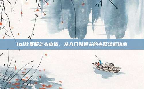lol比赛服怎么申请,从入门到通关的完整流程指南
