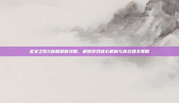 圣女之歌2秘籍解析攻略,解锁游戏核心机制与高效通关策略