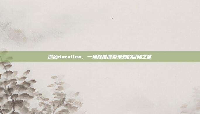 探秘dotalion，一场深度探索未知的冒险之旅