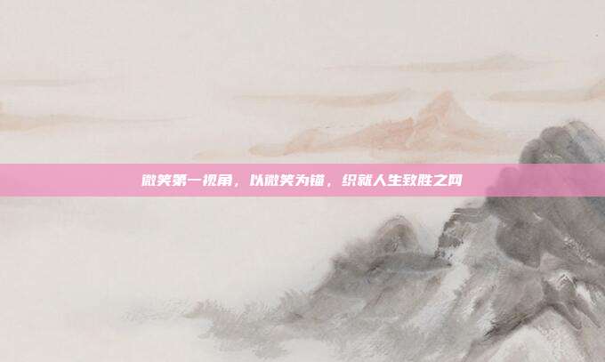 微笑第一视角,以微笑为锚,织就人生致胜之网