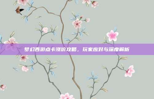梦幻西游点卡涨价攻略,玩家应对与深度解析