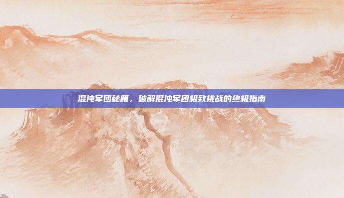 混沌军团秘籍,破解混沌军团极致挑战的终极指南