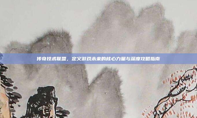 传奇技术联盟,定义游戏未来的核心力量与深度攻略指南