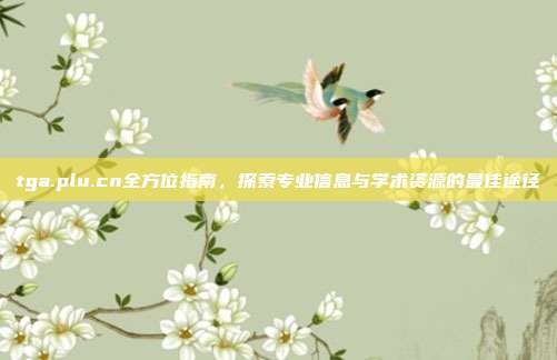 tga.plu.cn全方位指南,探索专业信息与学术资源的最佳途径