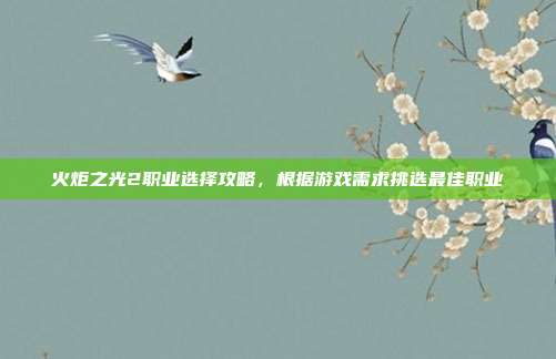 火炬之光2职业选择攻略,根据游戏需求挑选最佳职业
