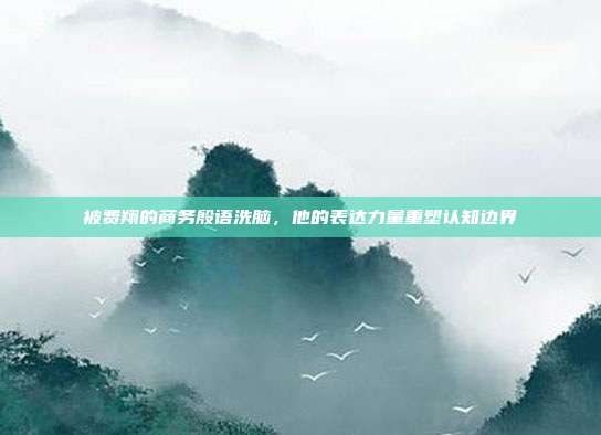 被费翔的商务殷语洗脑,他的表达力量重塑认知边界