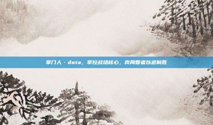 掌门人·dota，掌控战场核心，弈局智者以道制胜