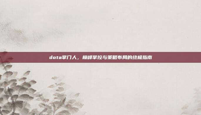 dota掌门人,巅峰掌控与策略布局的终极指南