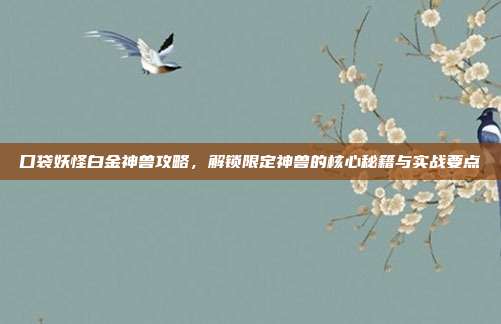 口袋妖怪白金神兽攻略,解锁限定神兽的核心秘籍与实战要点