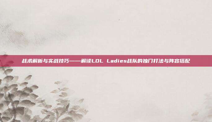 战术解析与实战技巧——解读LOL Ladies战队的独门打法与阵容搭配
