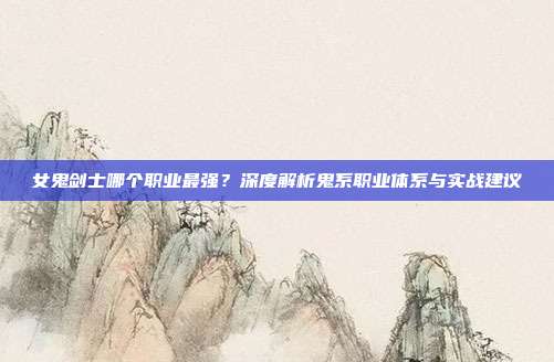 女鬼剑士哪个职业最强?深度解析鬼系职业体系与实战建议
