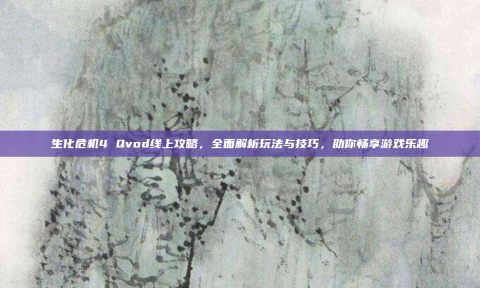 生化危机4 Qvod线上攻略,全面解析玩法与技巧,助你畅享游戏乐趣