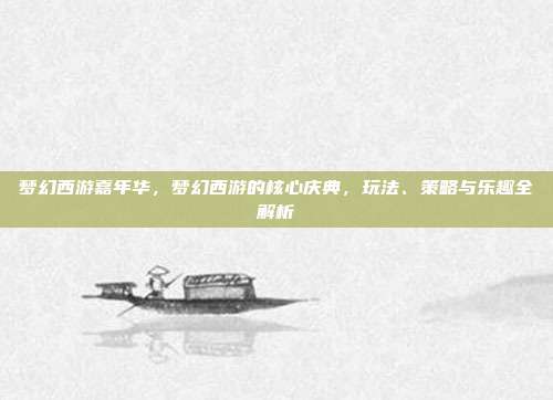梦幻西游嘉年华,梦幻西游的核心庆典,玩法、策略与乐趣全解析