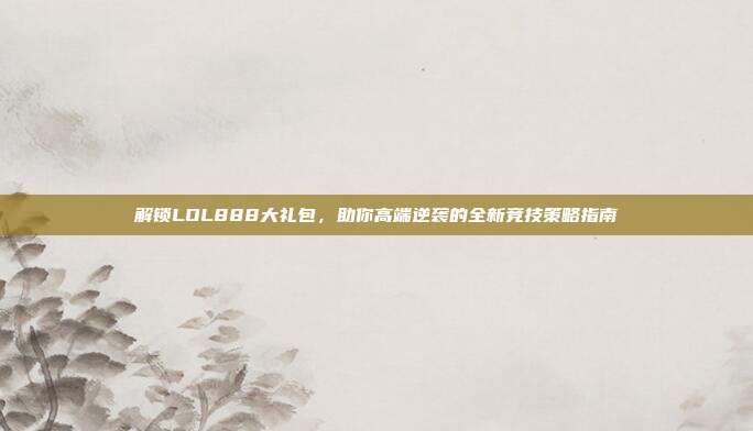 解锁LOL888大礼包,助你高端逆袭的全新竞技策略指南