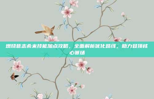 燃烧意志希米技能加点攻略,全面解析优化路线,助力登顶核心赛场