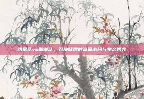明星队vs解说队,对决背后的流量密码与生态博弈