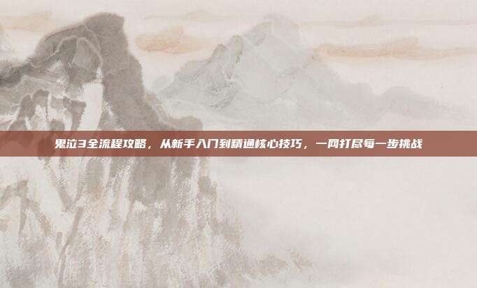 鬼泣3全流程攻略,从新手入门到精通核心技巧,一网打尽每一步挑战