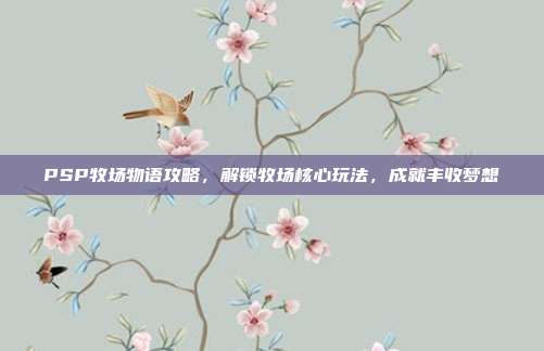 PSP牧场物语攻略,解锁牧场核心玩法,成就丰收梦想