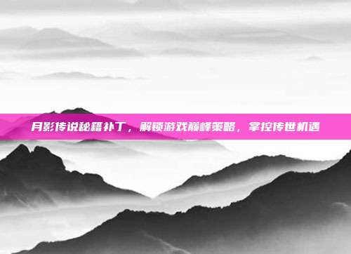 月影传说秘籍补丁,解锁游戏巅峰策略,掌控传世机遇