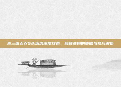 真三国无双5长坂坡深度攻略,巅峰战局的策略与技巧解析
