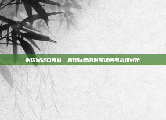 钢铁军团拉克丝,枪锋巨兽的制胜法则与战术解析