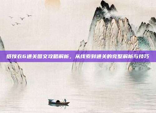 纸嫁衣6通关图文攻略解析,从线索到通关的完整解析与技巧