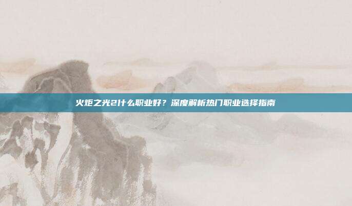 火炬之光2什么职业好?深度解析热门职业选择指南