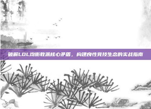 破解LOL均衡教派核心矛盾,构建良性竞技生态的实战指南