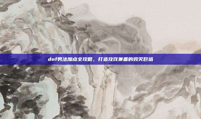 dnf男法加点全攻略,打造攻伐兼备的毁灭巨塔