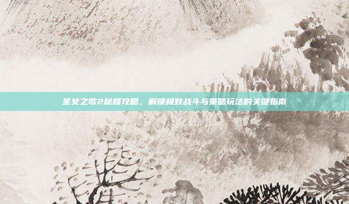 圣女之歌2秘籍攻略,解锁极致战斗与策略玩法的关键指南
