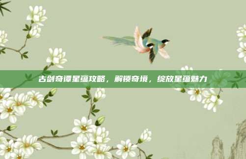 古剑奇谭星蕴攻略,解锁奇境,绽放星蕴魅力