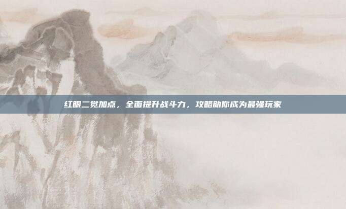 红眼二觉加点，全面提升战斗力，攻略助你成为最强玩家