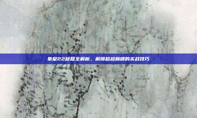 拳皇22秘籍全解析,解锁超越巅峰的实战技巧