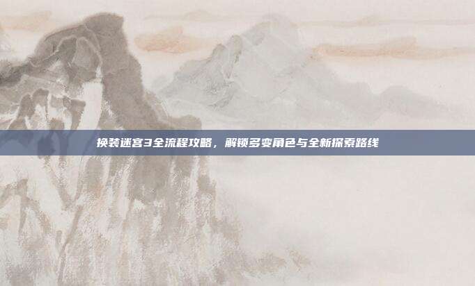 换装迷宫3全流程攻略,解锁多变角色与全新探索路线