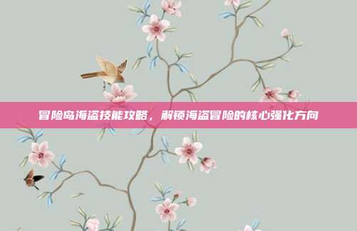 冒险岛海盗技能攻略,解锁海盗冒险的核心强化方向