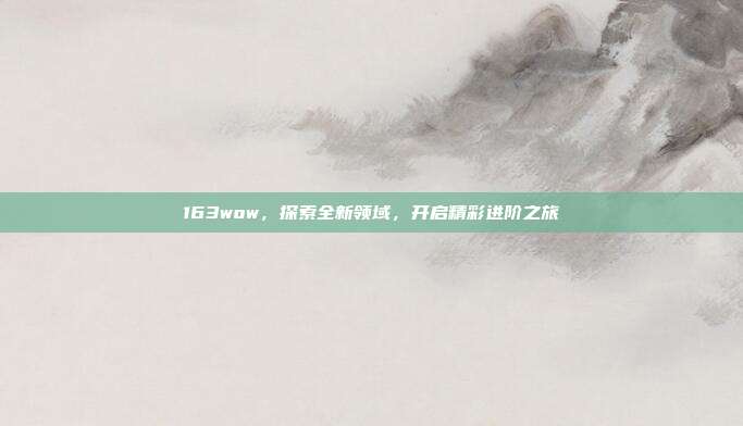 163wow,探索全新领域,开启精彩进阶之旅