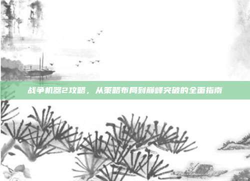 战争机器2攻略,从策略布局到巅峰突破的全面指南
