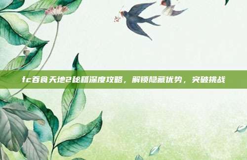 fc吞食天地2秘籍深度攻略,解锁隐藏优势,突破挑战