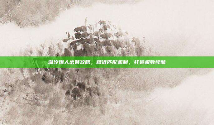 潮汐猎人出装攻略，精准匹配机制，打造极致续航