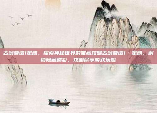 古剑奇谭1星韵,探索神秘世界的宝藏攻略古剑奇谭1·星韵,解锁隐藏精彩,攻略尽享游戏乐趣