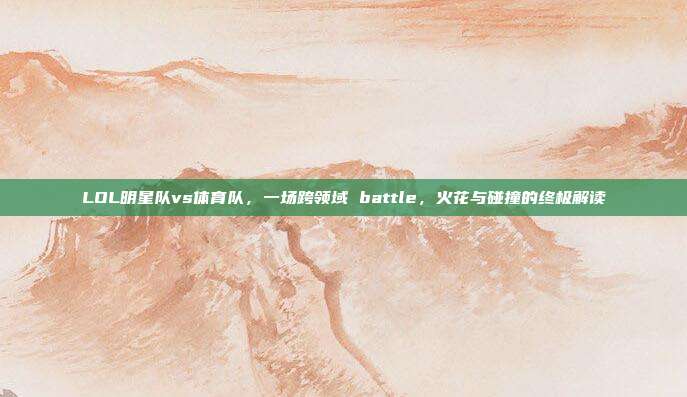 LOL明星队vs体育队,一场跨领域 battle,火花与碰撞的终极解读