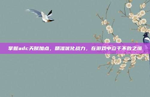 掌握adc天赋加点,精准优化战力,在游戏中立于不败之境