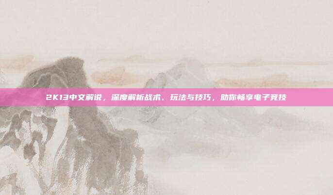 2K13中文解说,深度解析战术、玩法与技巧,助你畅享电子竞技