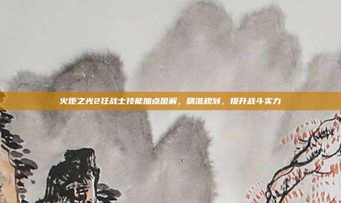 火炬之光2狂战士技能加点图解,精准规划,提升战斗实力