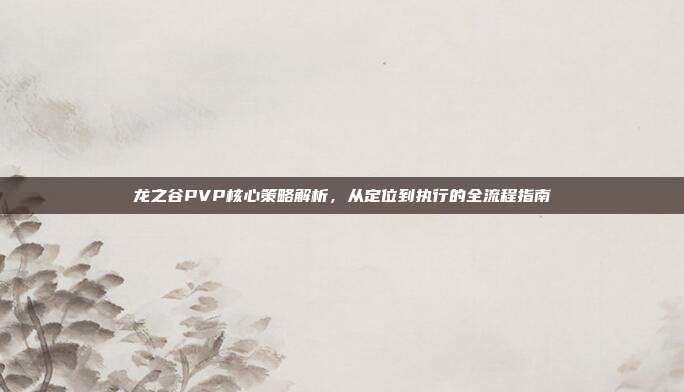 龙之谷PVP核心策略解析，从定位到执行的全流程指南