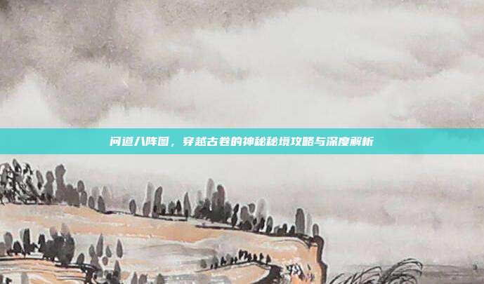 问道八阵图,穿越古卷的神秘秘境攻略与深度解析