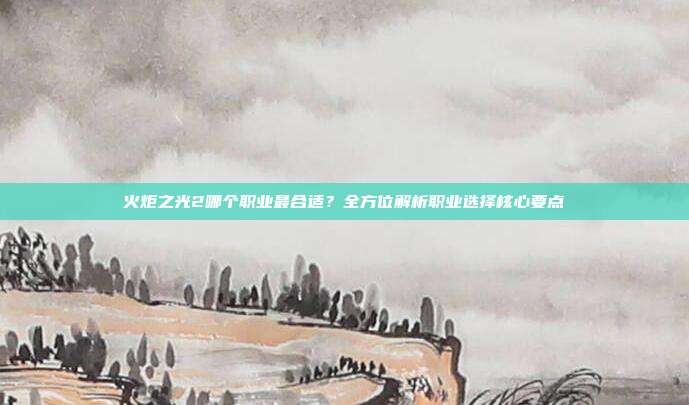 火炬之光2哪个职业最合适?全方位解析职业选择核心要点